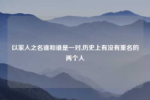 以家人之名谁和谁是一对,历史上有没有重名的两个人