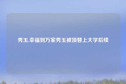 秀玉,幸福到万家秀玉被顶替上大学后续