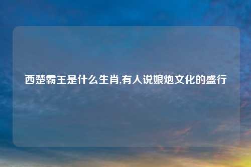 西楚霸王是什么生肖,有人说娘炮文化的盛行