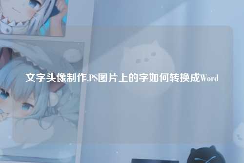 文字头像制作,PS图片上的字如何转换成Word