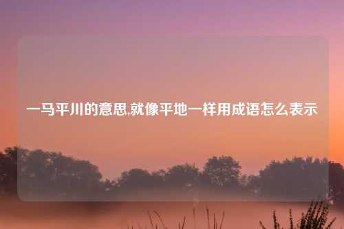一马平川的意思,就像平地一样用成语怎么表示