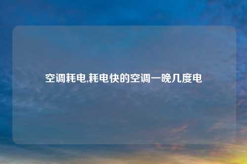 空调耗电,耗电快的空调一晚几度电