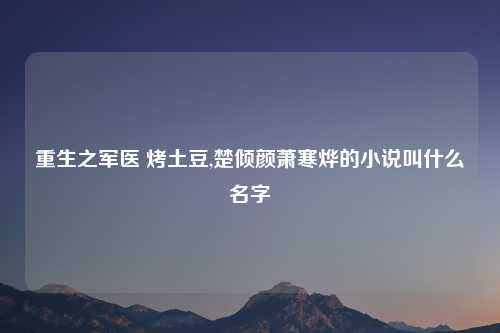 重生之军医 烤土豆,楚倾颜萧寒烨的小说叫什么名字