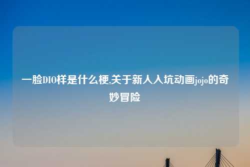一脸DIO样是什么梗,关于新人入坑动画jojo的奇妙冒险
