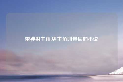 雷神男主角,男主角叫景辰的小说