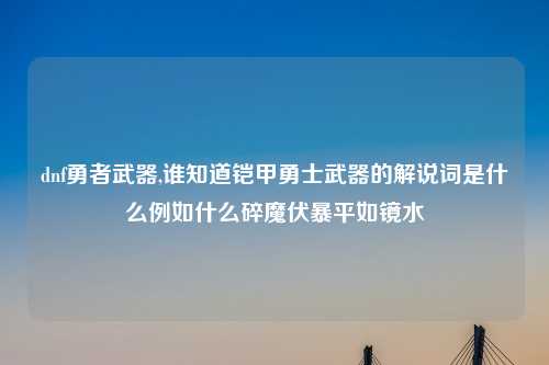dnf勇者武器,谁知道铠甲勇士武器的解说词是什么例如什么碎魔伏暴平如镜水