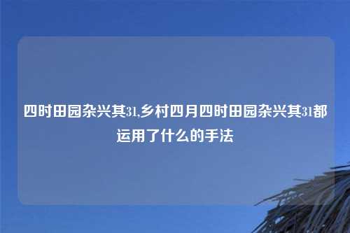四时田园杂兴其31,乡村四月四时田园杂兴其31都运用了什么的手法