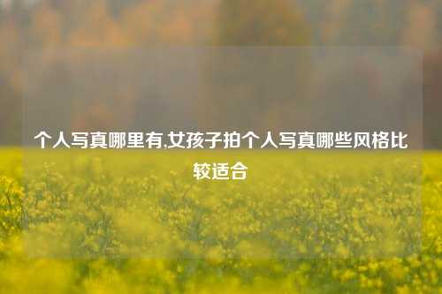 个人写真哪里有,女孩子拍个人写真哪些风格比较适合