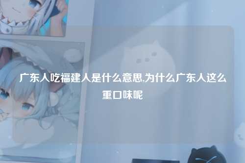 广东人吃福建人是什么意思,为什么广东人这么重口味呢