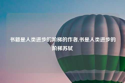 书籍是人类进步的阶梯的作者,书是人类进步的阶梯苏轼