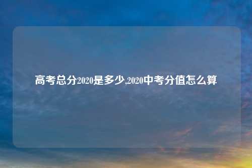 高考总分2020是多少,2020中考分值怎么算