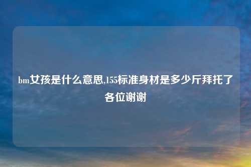 bm女孩是什么意思,155标准身材是多少斤拜托了各位谢谢