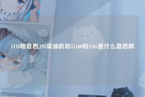 1118啥意思,195柴油机和15100和1105是什么意思啊
