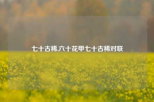 七十古稀,六十花甲七十古稀对联