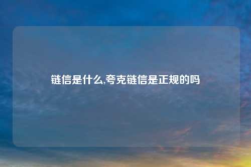 链信是什么,夸克链信是正规的吗
