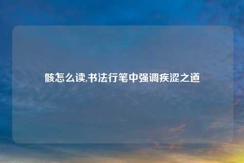 骸怎么读,书法行笔中强调疾涩之道