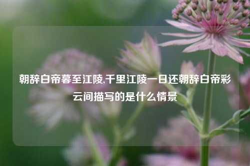 朝辞白帝暮至江陵,千里江陵一日还朝辞白帝彩云间描写的是什么情景