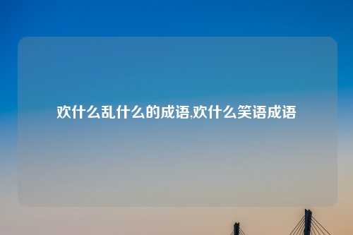 欢什么乱什么的成语,欢什么笑语成语
