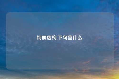 纯属虚构,下句室什么