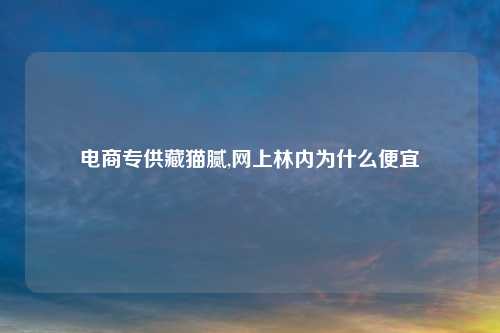 电商专供藏猫腻,网上林内为什么便宜