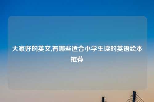 大家好的英文,有哪些适合小学生读的英语绘本推荐