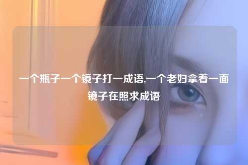 一个瓶子一个镜子打一成语,一个老妇拿着一面镜子在照求成语