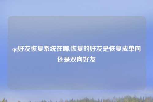 qq好友恢复系统在哪,恢复的好友是恢复成单向还是双向好友