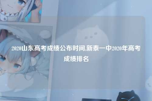 2020山东高考成绩公布时间,新泰一中2020年高考成绩排名