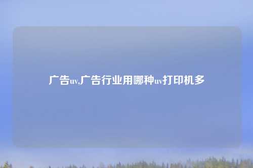 广告uv,广告行业用哪种uv打印机多