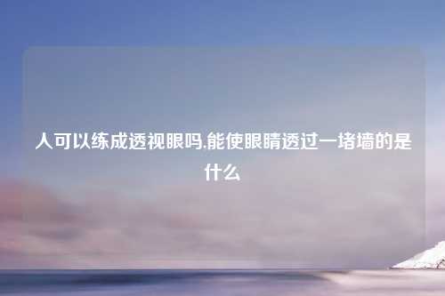 人可以练成透视眼吗,能使眼睛透过一堵墙的是什么