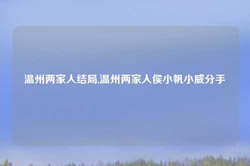 温州两家人结局,温州两家人侯小帆小威分手