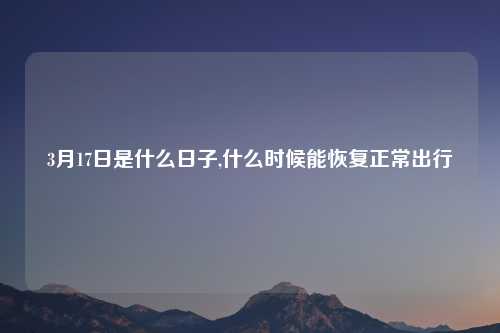 3月17日是什么日子,什么时候能恢复正常出行