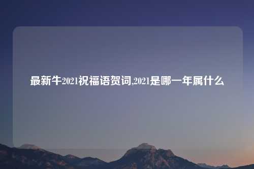 最新牛2021祝福语贺词,2021是哪一年属什么