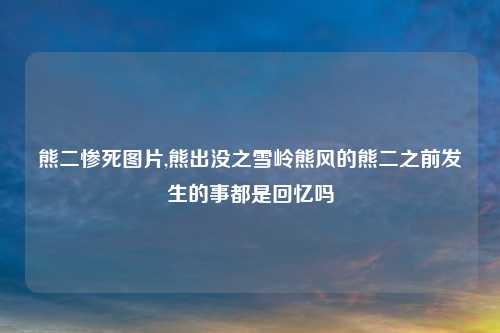熊二惨死图片,熊出没之雪岭熊风的熊二之前发生的事都是回忆吗