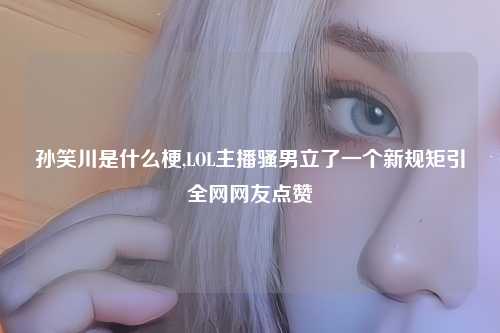 孙笑川是什么梗,LOL主播骚男立了一个新规矩引全网网友点赞