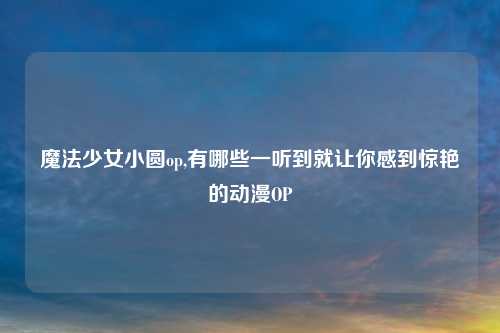 魔法少女小圆op,有哪些一听到就让你感到惊艳的动漫OP