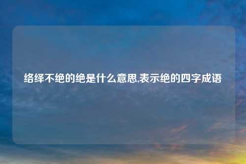 络绎不绝的绝是什么意思,表示绝的四字成语