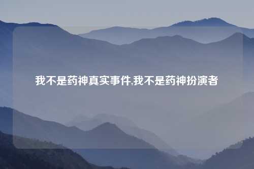 我不是药神真实事件,我不是药神扮演者