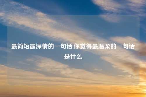 最简短最深情的一句话,你觉得最温柔的一句话是什么