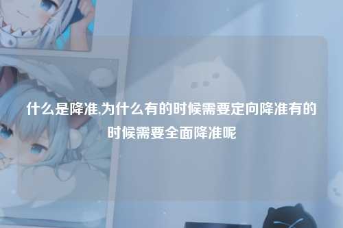 什么是降准,为什么有的时候需要定向降准有的时候需要全面降准呢