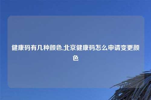健康码有几种颜色,北京健康码怎么申请变更颜色