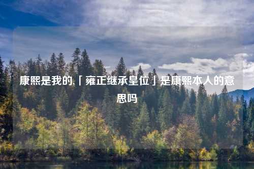 康熙是我的,「雍正继承皇位」是康熙本人的意思吗
