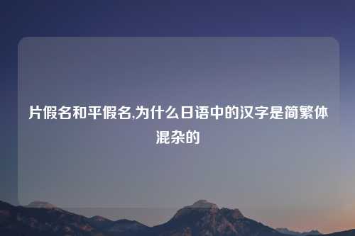 片假名和平假名,为什么日语中的汉字是简繁体混杂的