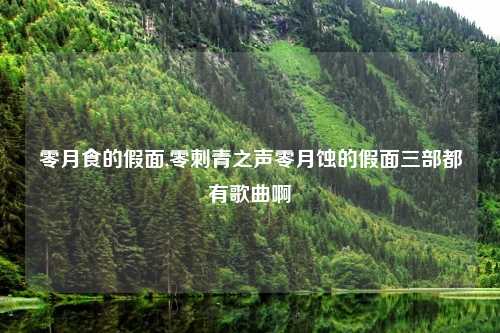 零月食的假面,零刺青之声零月蚀的假面三部都有歌曲啊