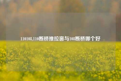110108,110断桥推拉窗与108断桥哪个好