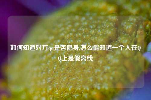 如何知道对方qq是否隐身,怎么能知道一个人在QQ上是假离线