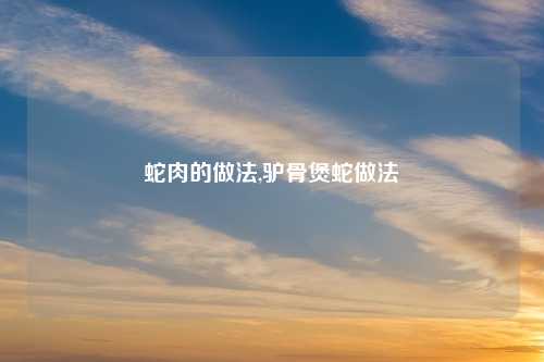 蛇肉的做法,驴骨煲蛇做法