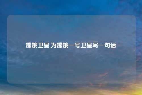 嫦娥卫星,为嫦娥一号卫星写一句话