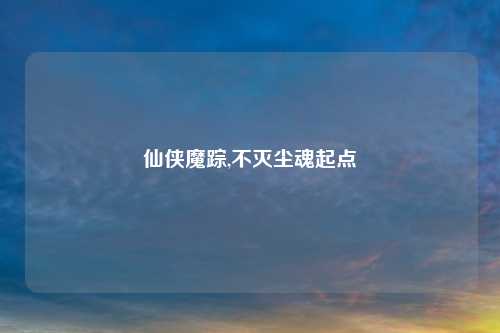 仙侠魔踪,不灭尘魂起点