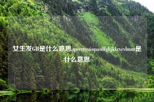 女生发GH是什么意思,qwertyuiopasdfghjklzxcvbnm是什么意思
